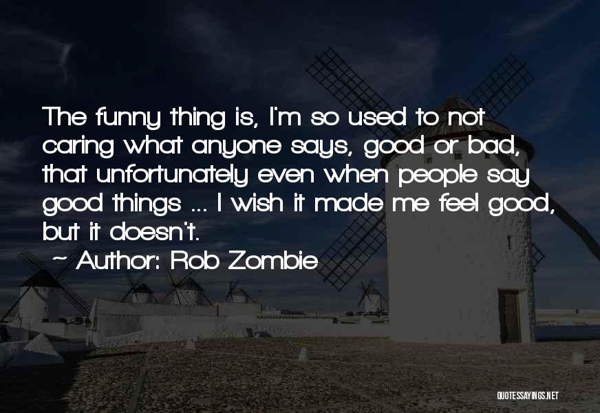 Rob Zombie Quotes: The Funny Thing Is, I'm So Used To Not Caring What Anyone Says, Good Or Bad, That Unfortunately Even When