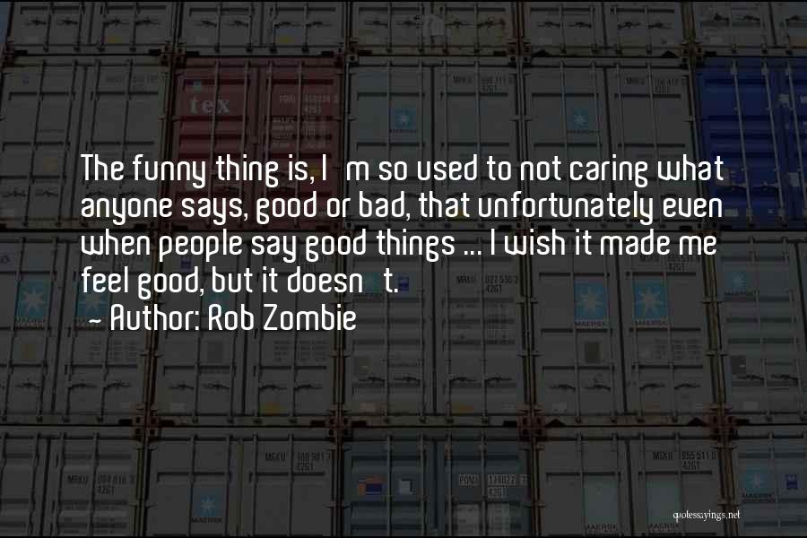 Rob Zombie Quotes: The Funny Thing Is, I'm So Used To Not Caring What Anyone Says, Good Or Bad, That Unfortunately Even When