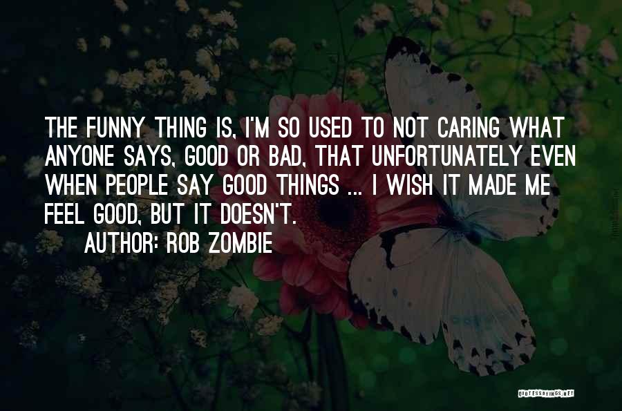 Rob Zombie Quotes: The Funny Thing Is, I'm So Used To Not Caring What Anyone Says, Good Or Bad, That Unfortunately Even When