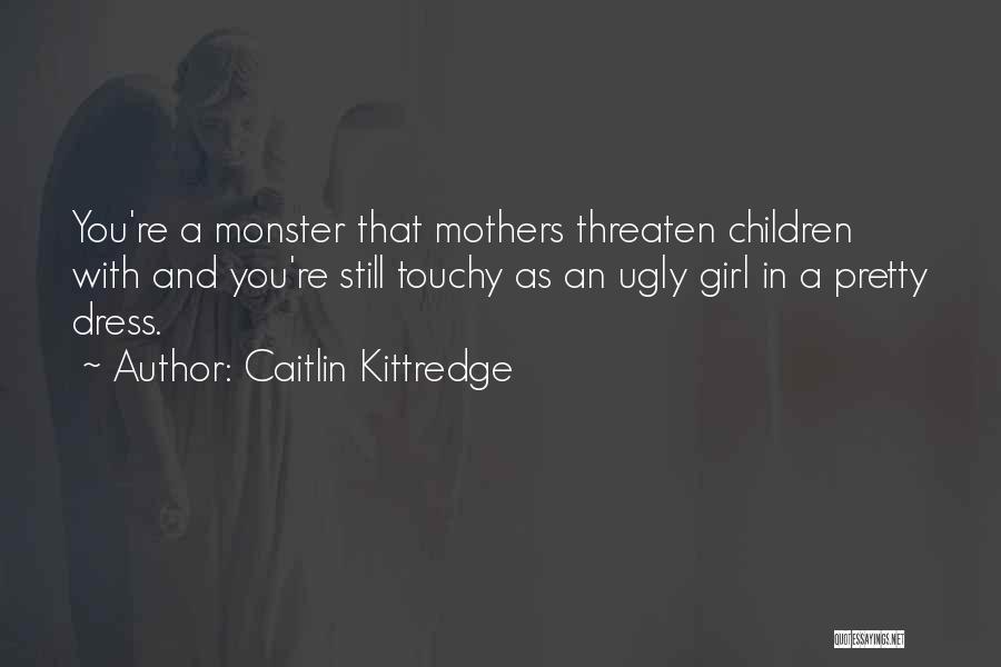 Caitlin Kittredge Quotes: You're A Monster That Mothers Threaten Children With And You're Still Touchy As An Ugly Girl In A Pretty Dress.