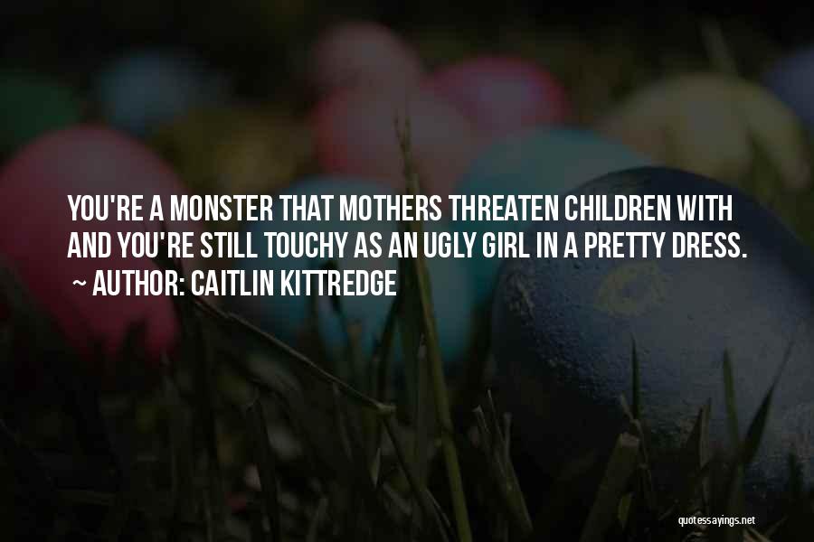 Caitlin Kittredge Quotes: You're A Monster That Mothers Threaten Children With And You're Still Touchy As An Ugly Girl In A Pretty Dress.