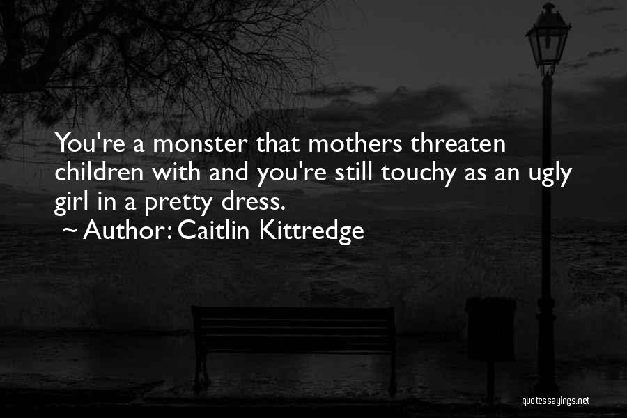 Caitlin Kittredge Quotes: You're A Monster That Mothers Threaten Children With And You're Still Touchy As An Ugly Girl In A Pretty Dress.