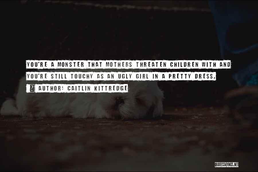 Caitlin Kittredge Quotes: You're A Monster That Mothers Threaten Children With And You're Still Touchy As An Ugly Girl In A Pretty Dress.