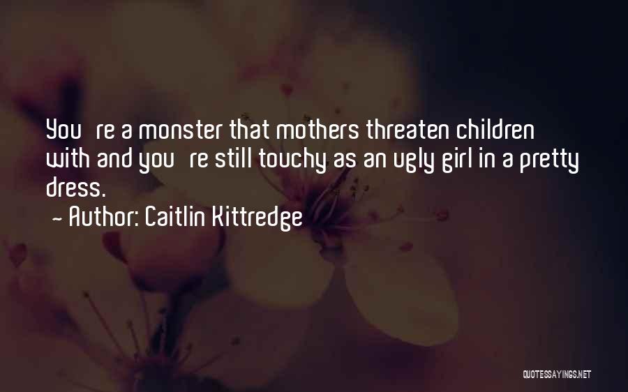 Caitlin Kittredge Quotes: You're A Monster That Mothers Threaten Children With And You're Still Touchy As An Ugly Girl In A Pretty Dress.