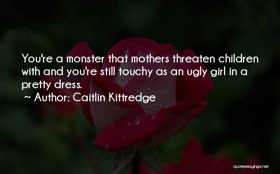 Caitlin Kittredge Quotes: You're A Monster That Mothers Threaten Children With And You're Still Touchy As An Ugly Girl In A Pretty Dress.