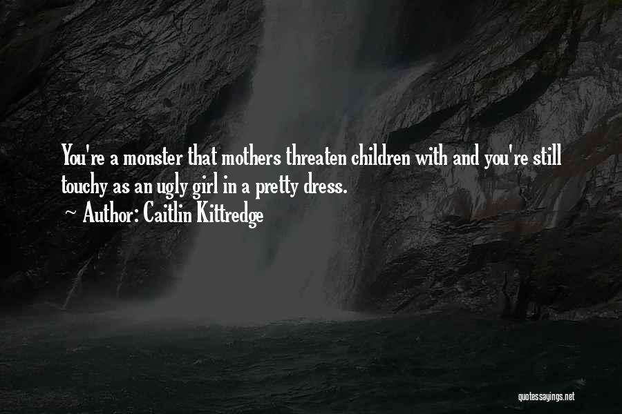 Caitlin Kittredge Quotes: You're A Monster That Mothers Threaten Children With And You're Still Touchy As An Ugly Girl In A Pretty Dress.