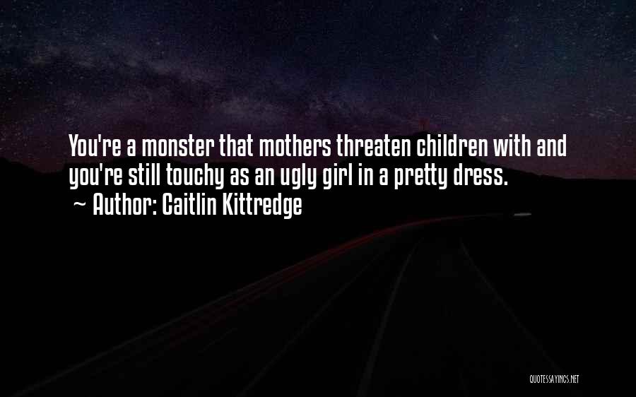 Caitlin Kittredge Quotes: You're A Monster That Mothers Threaten Children With And You're Still Touchy As An Ugly Girl In A Pretty Dress.