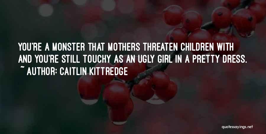 Caitlin Kittredge Quotes: You're A Monster That Mothers Threaten Children With And You're Still Touchy As An Ugly Girl In A Pretty Dress.