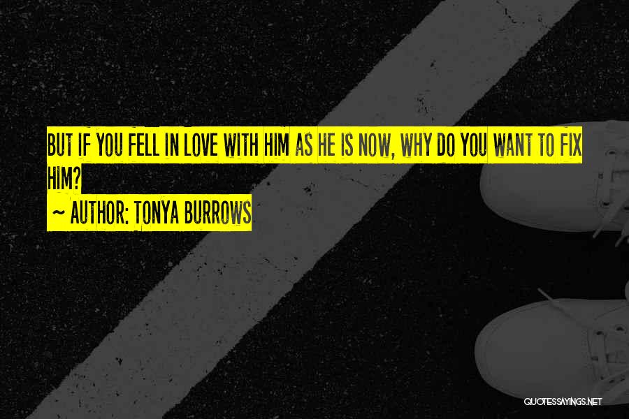 Tonya Burrows Quotes: But If You Fell In Love With Him As He Is Now, Why Do You Want To Fix Him?