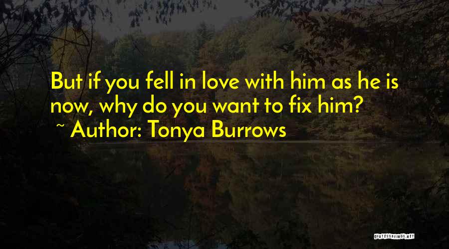 Tonya Burrows Quotes: But If You Fell In Love With Him As He Is Now, Why Do You Want To Fix Him?