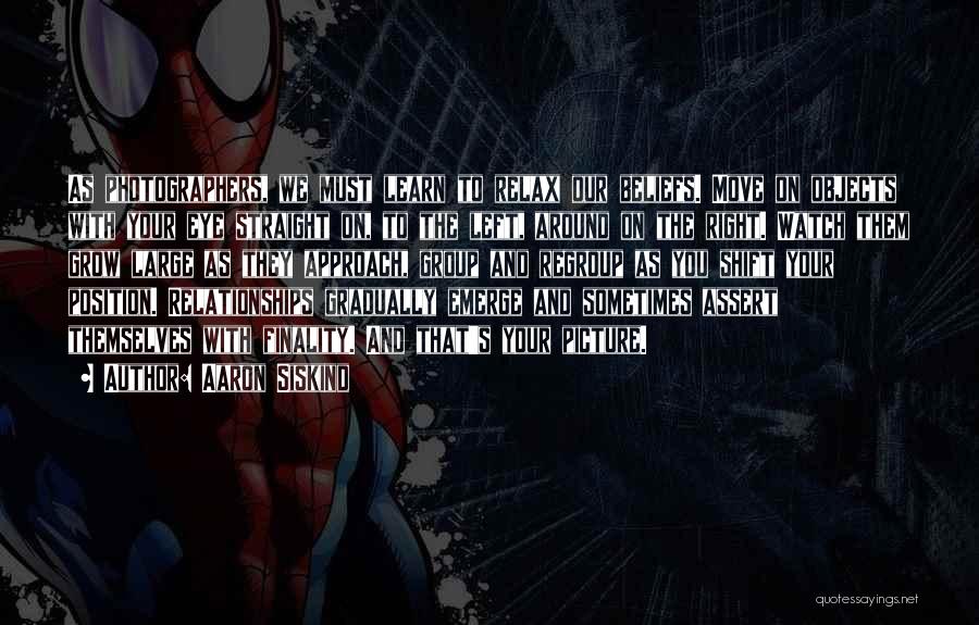 Aaron Siskind Quotes: As Photographers, We Must Learn To Relax Our Beliefs. Move On Objects With Your Eye Straight On, To The Left,