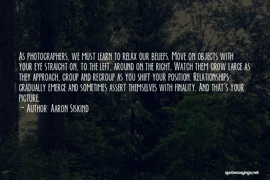 Aaron Siskind Quotes: As Photographers, We Must Learn To Relax Our Beliefs. Move On Objects With Your Eye Straight On, To The Left,