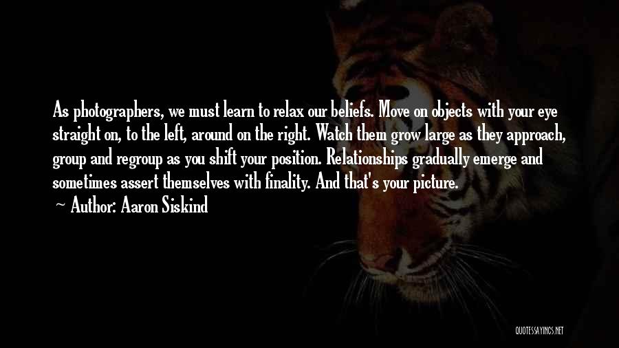 Aaron Siskind Quotes: As Photographers, We Must Learn To Relax Our Beliefs. Move On Objects With Your Eye Straight On, To The Left,
