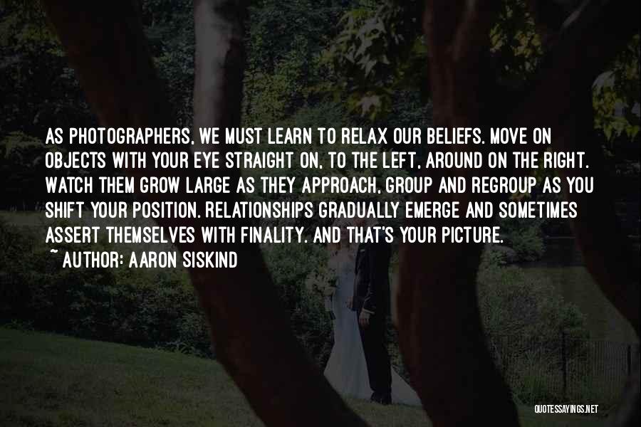 Aaron Siskind Quotes: As Photographers, We Must Learn To Relax Our Beliefs. Move On Objects With Your Eye Straight On, To The Left,