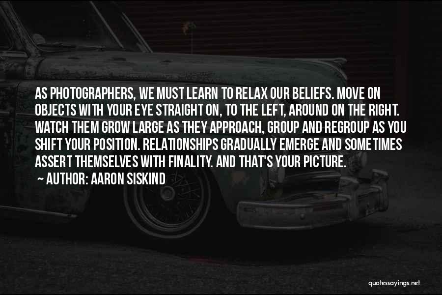 Aaron Siskind Quotes: As Photographers, We Must Learn To Relax Our Beliefs. Move On Objects With Your Eye Straight On, To The Left,