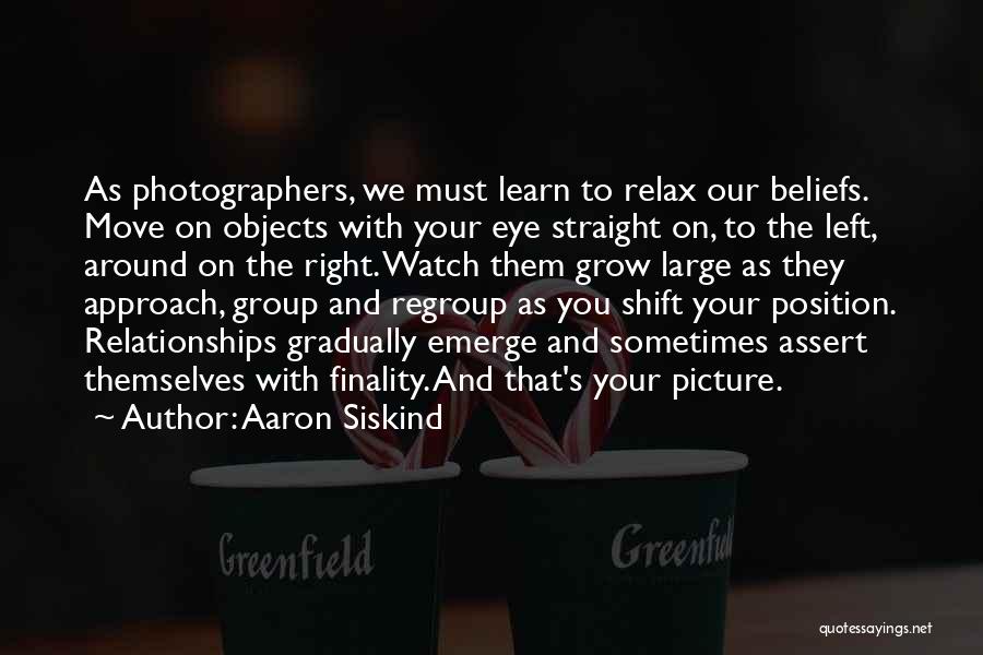 Aaron Siskind Quotes: As Photographers, We Must Learn To Relax Our Beliefs. Move On Objects With Your Eye Straight On, To The Left,