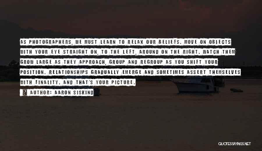 Aaron Siskind Quotes: As Photographers, We Must Learn To Relax Our Beliefs. Move On Objects With Your Eye Straight On, To The Left,