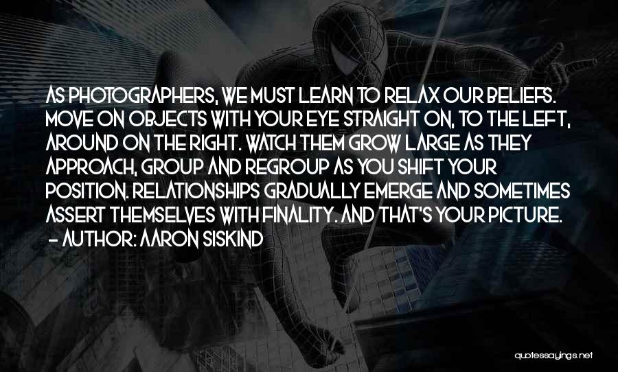 Aaron Siskind Quotes: As Photographers, We Must Learn To Relax Our Beliefs. Move On Objects With Your Eye Straight On, To The Left,