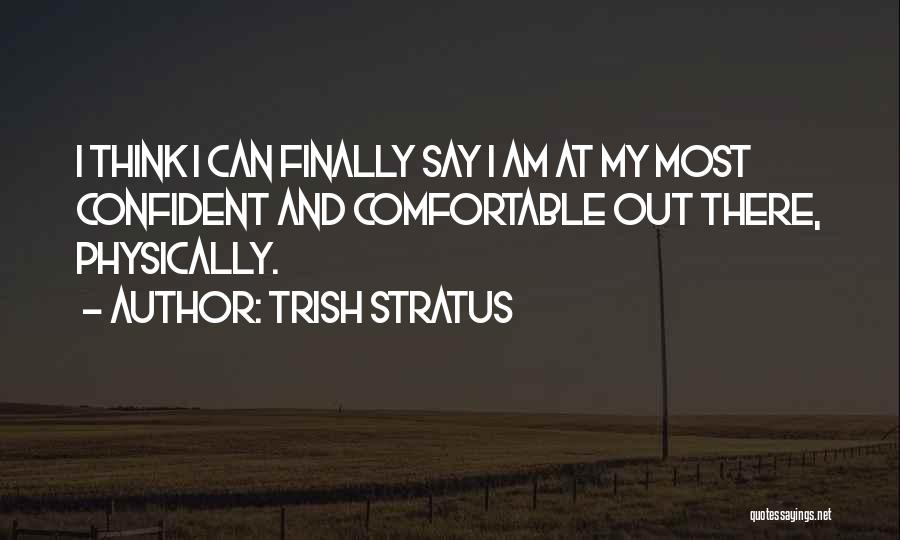 Trish Stratus Quotes: I Think I Can Finally Say I Am At My Most Confident And Comfortable Out There, Physically.