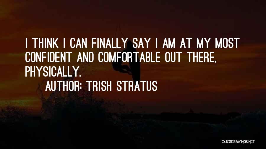 Trish Stratus Quotes: I Think I Can Finally Say I Am At My Most Confident And Comfortable Out There, Physically.