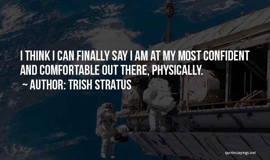 Trish Stratus Quotes: I Think I Can Finally Say I Am At My Most Confident And Comfortable Out There, Physically.