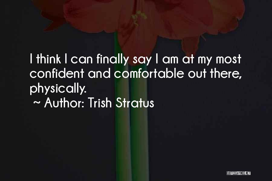 Trish Stratus Quotes: I Think I Can Finally Say I Am At My Most Confident And Comfortable Out There, Physically.