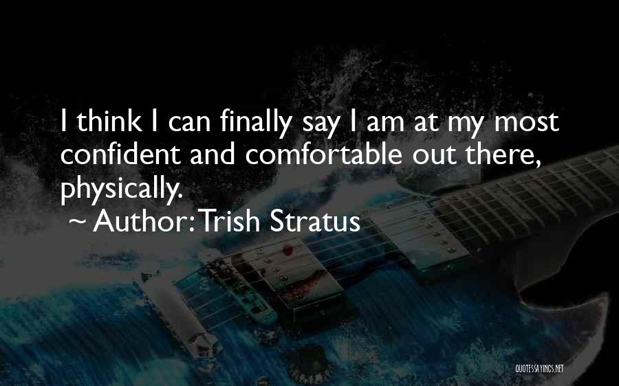 Trish Stratus Quotes: I Think I Can Finally Say I Am At My Most Confident And Comfortable Out There, Physically.