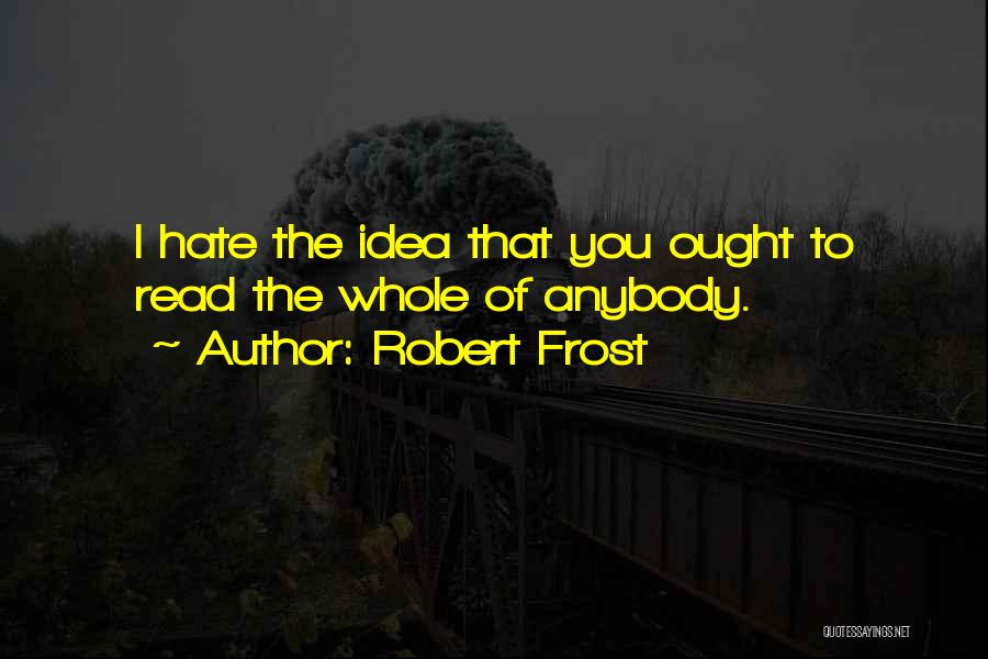 Robert Frost Quotes: I Hate The Idea That You Ought To Read The Whole Of Anybody.