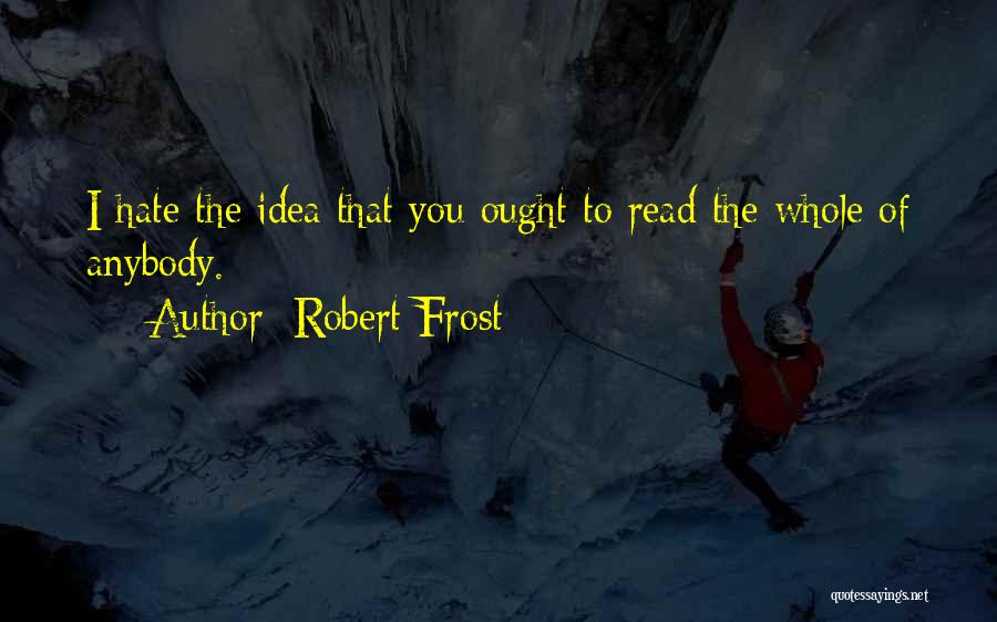 Robert Frost Quotes: I Hate The Idea That You Ought To Read The Whole Of Anybody.