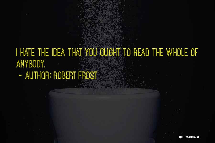 Robert Frost Quotes: I Hate The Idea That You Ought To Read The Whole Of Anybody.