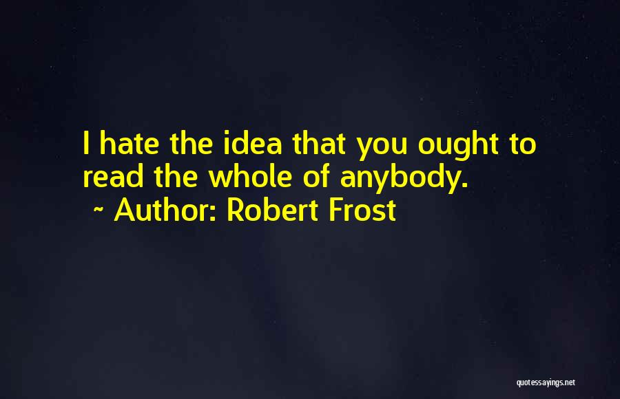 Robert Frost Quotes: I Hate The Idea That You Ought To Read The Whole Of Anybody.