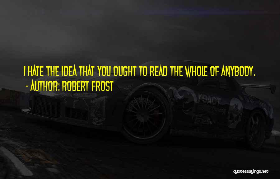 Robert Frost Quotes: I Hate The Idea That You Ought To Read The Whole Of Anybody.