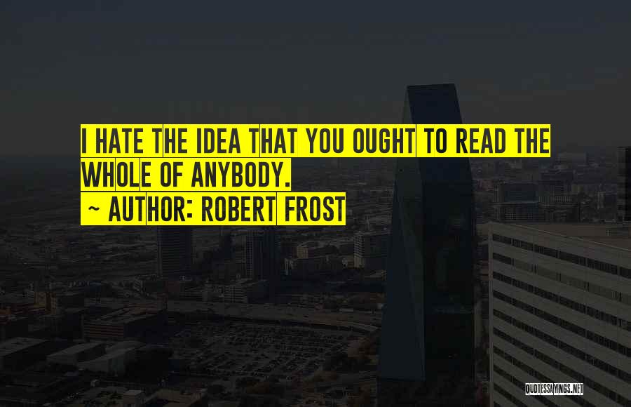 Robert Frost Quotes: I Hate The Idea That You Ought To Read The Whole Of Anybody.