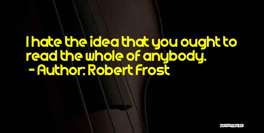 Robert Frost Quotes: I Hate The Idea That You Ought To Read The Whole Of Anybody.