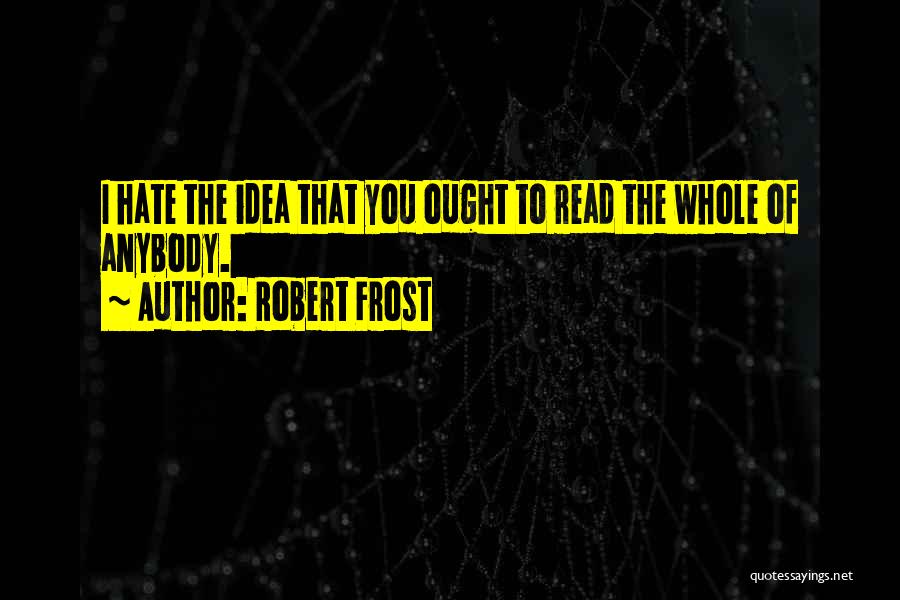 Robert Frost Quotes: I Hate The Idea That You Ought To Read The Whole Of Anybody.