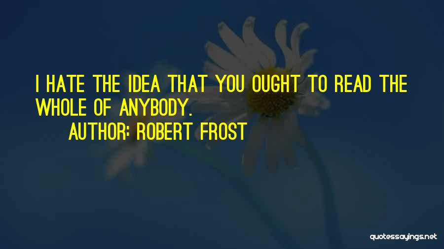 Robert Frost Quotes: I Hate The Idea That You Ought To Read The Whole Of Anybody.