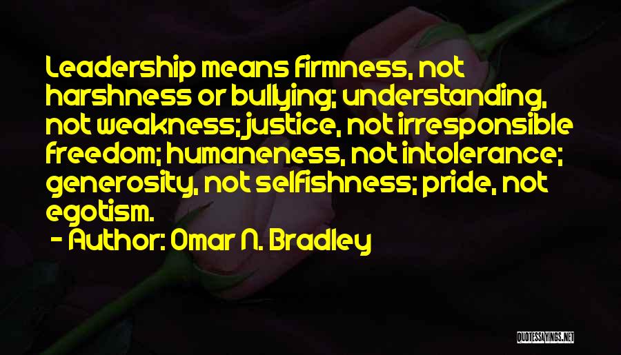 Omar N. Bradley Quotes: Leadership Means Firmness, Not Harshness Or Bullying; Understanding, Not Weakness; Justice, Not Irresponsible Freedom; Humaneness, Not Intolerance; Generosity, Not Selfishness;