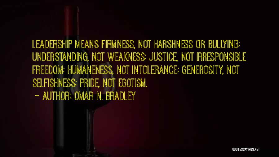 Omar N. Bradley Quotes: Leadership Means Firmness, Not Harshness Or Bullying; Understanding, Not Weakness; Justice, Not Irresponsible Freedom; Humaneness, Not Intolerance; Generosity, Not Selfishness;