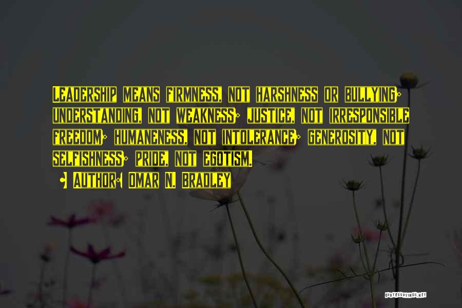 Omar N. Bradley Quotes: Leadership Means Firmness, Not Harshness Or Bullying; Understanding, Not Weakness; Justice, Not Irresponsible Freedom; Humaneness, Not Intolerance; Generosity, Not Selfishness;