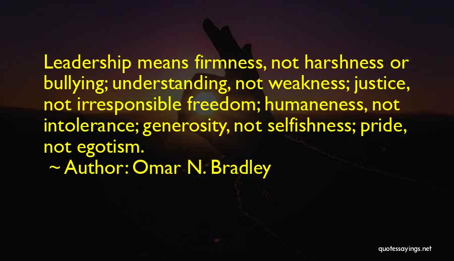 Omar N. Bradley Quotes: Leadership Means Firmness, Not Harshness Or Bullying; Understanding, Not Weakness; Justice, Not Irresponsible Freedom; Humaneness, Not Intolerance; Generosity, Not Selfishness;