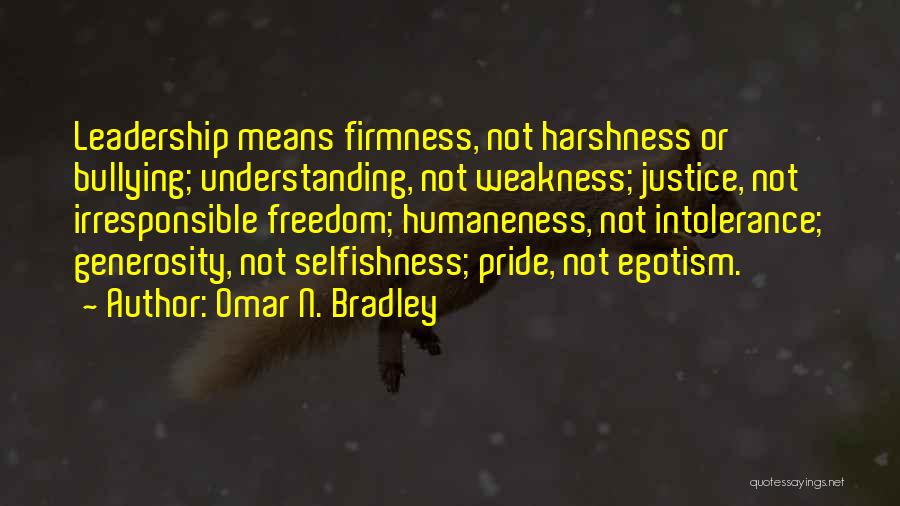 Omar N. Bradley Quotes: Leadership Means Firmness, Not Harshness Or Bullying; Understanding, Not Weakness; Justice, Not Irresponsible Freedom; Humaneness, Not Intolerance; Generosity, Not Selfishness;