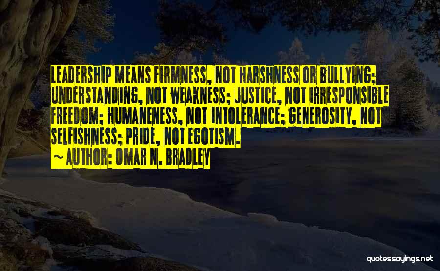 Omar N. Bradley Quotes: Leadership Means Firmness, Not Harshness Or Bullying; Understanding, Not Weakness; Justice, Not Irresponsible Freedom; Humaneness, Not Intolerance; Generosity, Not Selfishness;