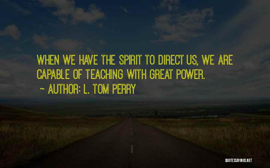 L. Tom Perry Quotes: When We Have The Spirit To Direct Us, We Are Capable Of Teaching With Great Power.