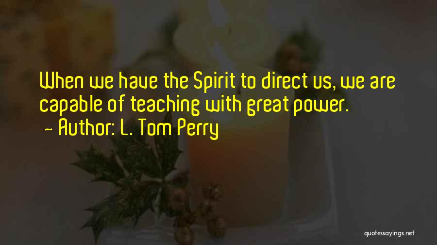 L. Tom Perry Quotes: When We Have The Spirit To Direct Us, We Are Capable Of Teaching With Great Power.