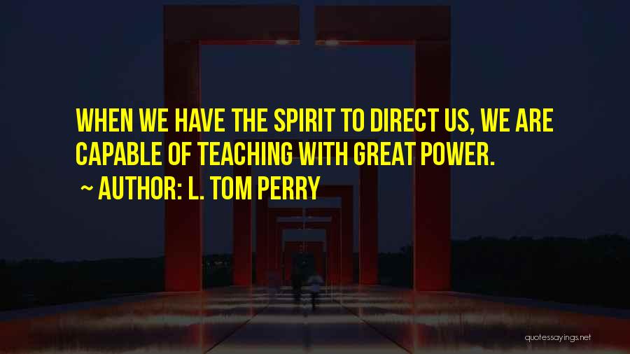 L. Tom Perry Quotes: When We Have The Spirit To Direct Us, We Are Capable Of Teaching With Great Power.