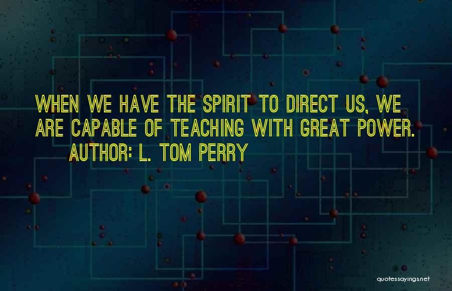 L. Tom Perry Quotes: When We Have The Spirit To Direct Us, We Are Capable Of Teaching With Great Power.