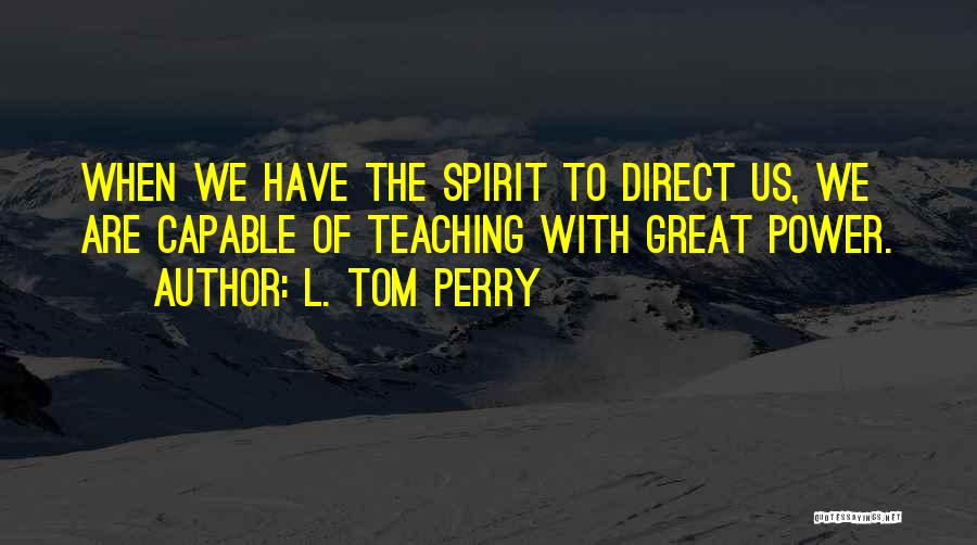 L. Tom Perry Quotes: When We Have The Spirit To Direct Us, We Are Capable Of Teaching With Great Power.