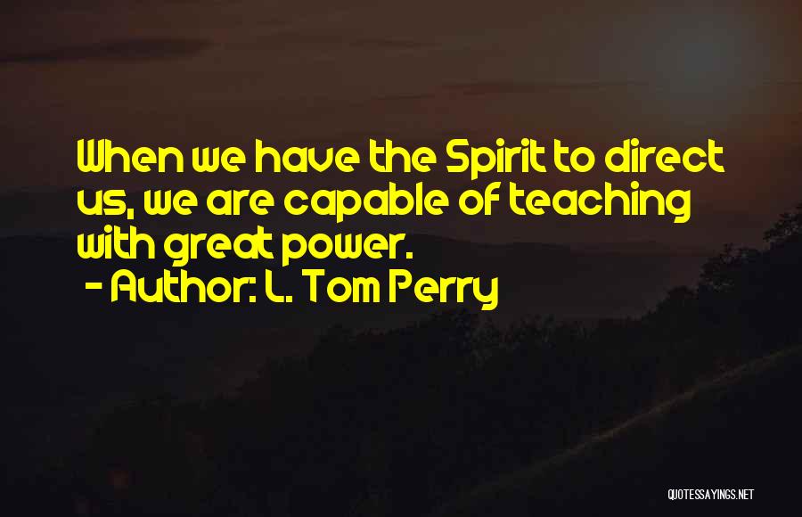 L. Tom Perry Quotes: When We Have The Spirit To Direct Us, We Are Capable Of Teaching With Great Power.