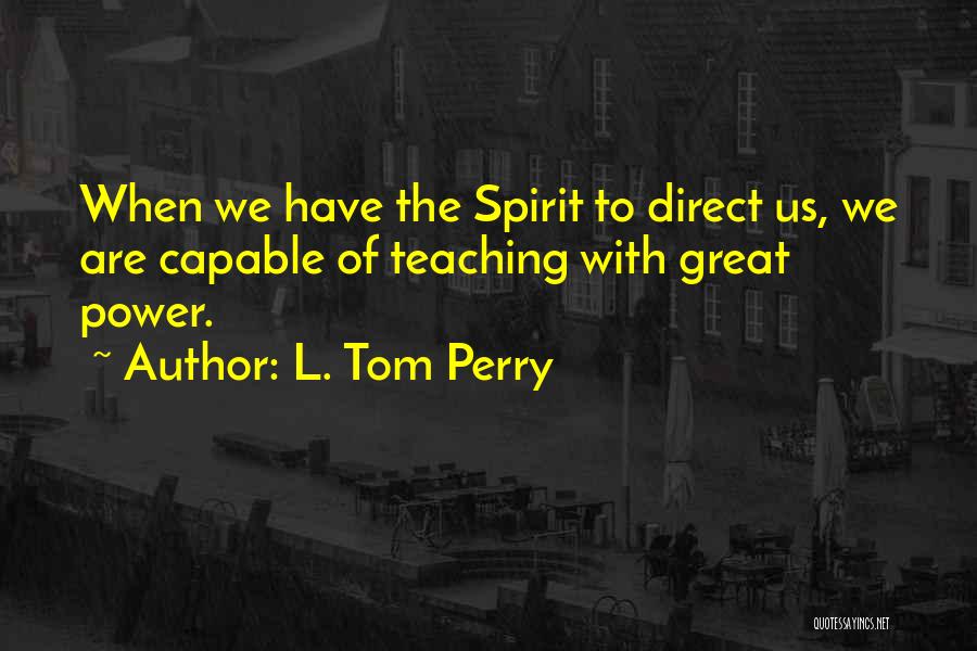 L. Tom Perry Quotes: When We Have The Spirit To Direct Us, We Are Capable Of Teaching With Great Power.