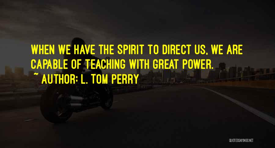 L. Tom Perry Quotes: When We Have The Spirit To Direct Us, We Are Capable Of Teaching With Great Power.